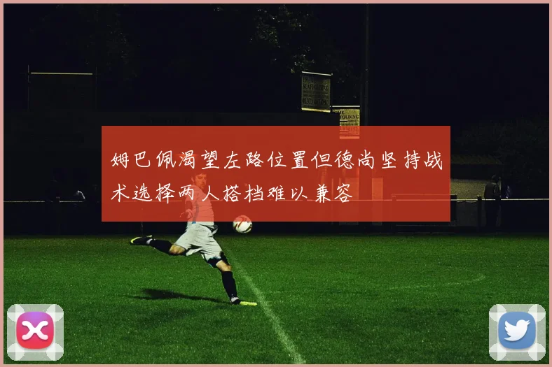 姆巴佩渴望左路位置但德尚坚持战术选择两人搭档难以兼容