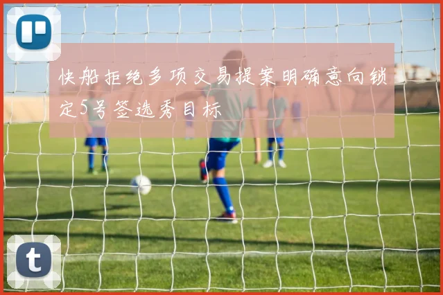 快船拒绝多项交易提案明确意向锁定5号签选秀目标