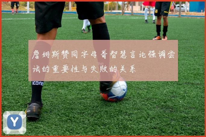 詹姆斯赞同字母哥智慧言论强调尝试的重要性与失败的关系