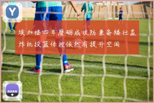 埃加福四年磨砺成攻防兼备矮壮轰炸机投篮传控依然有提升空间
