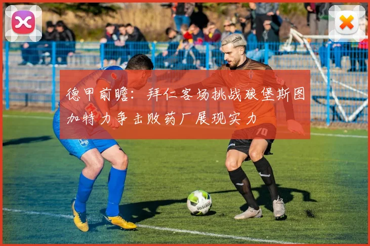 德甲前瞻：拜仁客场挑战狼堡斯图加特力争击败药厂展现实力