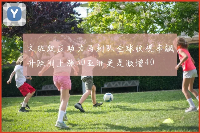 文班效应助力马刺队全球收视率飙升欧洲上涨30亚洲更是激增40