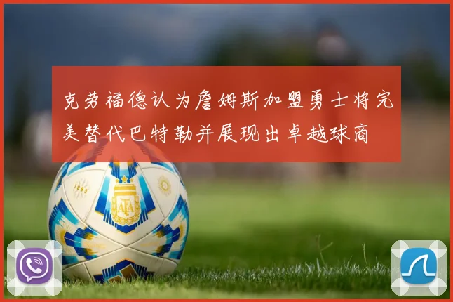 克劳福德认为詹姆斯加盟勇士将完美替代巴特勒并展现出卓越球商