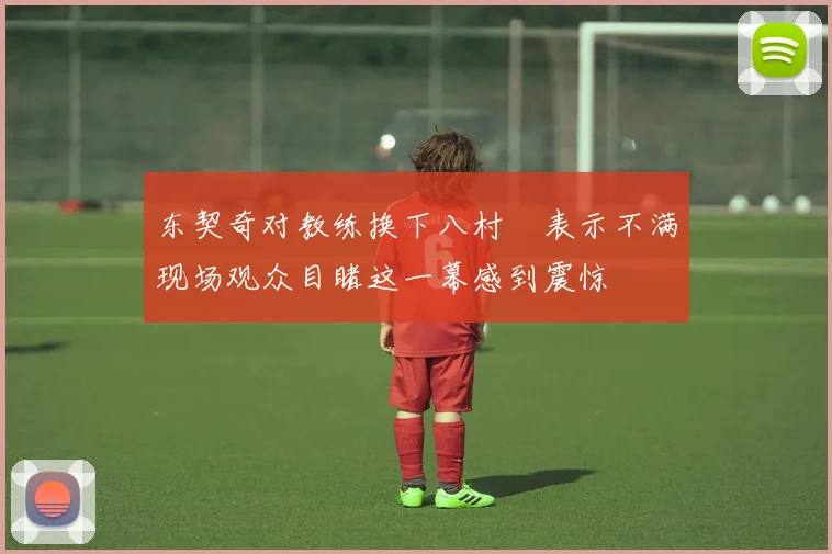 东契奇对教练换下八村塁表示不满现场观众目睹这一幕感到震惊