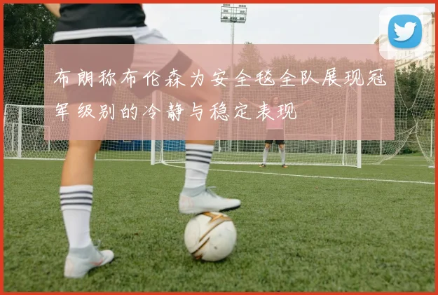 布朗称布伦森为安全毯全队展现冠军级别的冷静与稳定表现