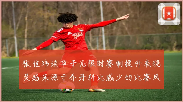 张佳玮谈华子无限时赛制提升表现灵感来源于乔丹科比威少的比赛风格