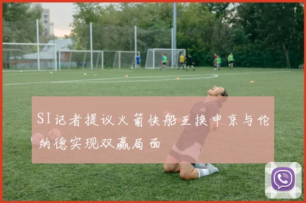 SI记者提议火箭快船互换申京与伦纳德实现双赢局面